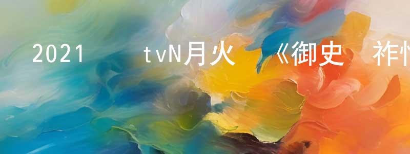 車海蓉的動漫綜藝大全,2021韓國tvN月火劇《御史與祚怡》第16集[韓語中字]迅雷下載_深夜電影